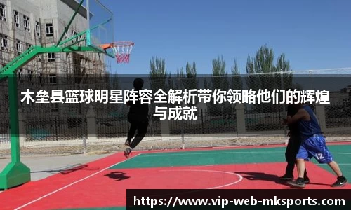 木垒县篮球明星阵容全解析带你领略他们的辉煌与成就