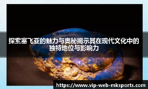 探索塞飞亚的魅力与奥秘揭示其在现代文化中的独特地位与影响力